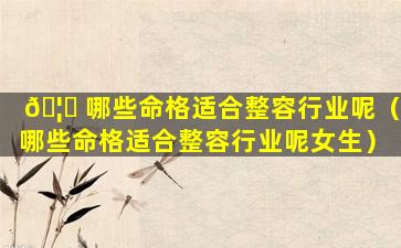 🦟 哪些命格适合整容行业呢（哪些命格适合整容行业呢女生）